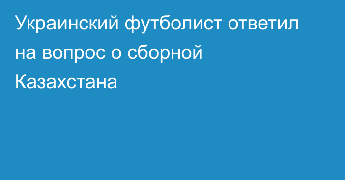 Украинский футболист ответил на вопрос о сборной Казахстана