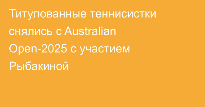 Титулованные теннисистки снялись с Australian Open-2025 с участием Рыбакиной