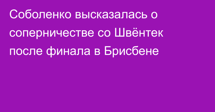 Соболенко высказалась о соперничестве со Швёнтек после финала в Брисбене