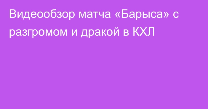 Видеообзор матча «Барыса» с разгромом и дракой в КХЛ