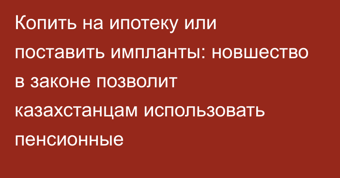 Копить на ипотеку или поставить импланты: новшество в законе позволит казахстанцам использовать пенсионные