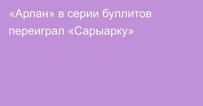 «Арлан» в серии буллитов переиграл «Сарыарку»