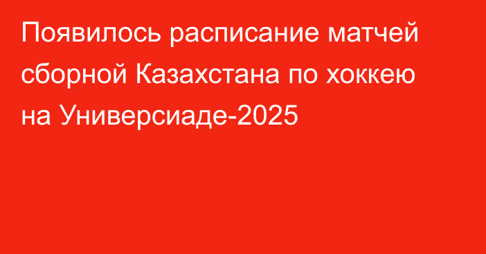 Появилось расписание матчей сборной Казахстана по хоккею на Универсиаде-2025