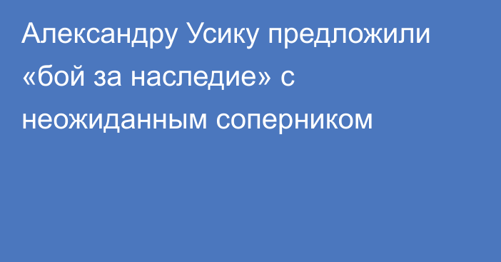 Александру Усику предложили «бой за наследие» с неожиданным соперником