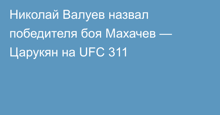 Николай Валуев назвал победителя боя Махачев — Царукян на UFC 311