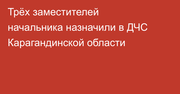 Трёх заместителей начальника назначили в ДЧС Карагандинской области