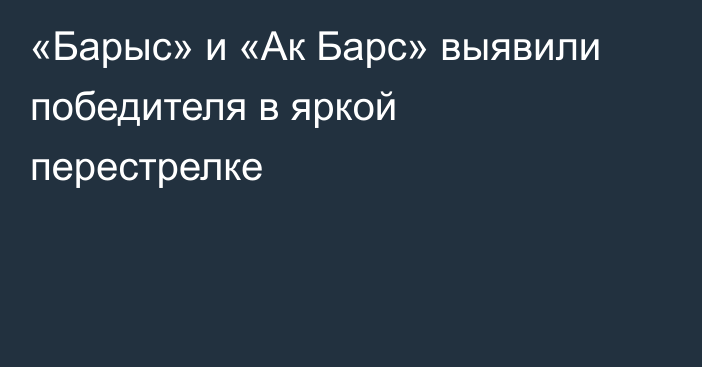 «Барыс» и «Ак Барс» выявили победителя в яркой перестрелке