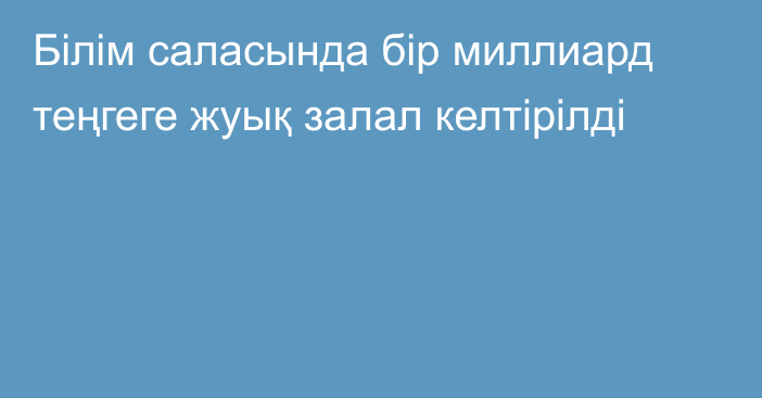 Білім саласында бір миллиард теңгеге жуық залал келтірілді