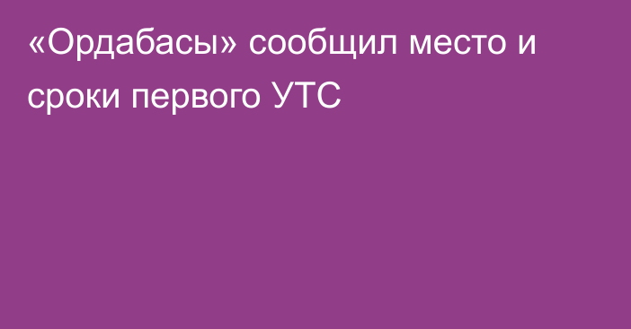 «Ордабасы» сообщил место и сроки первого УТС