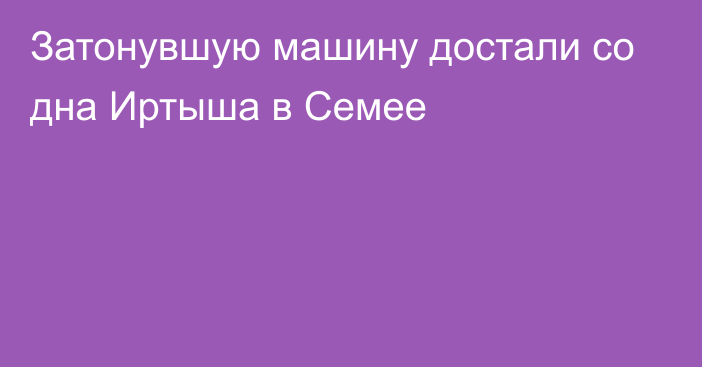 Затонувшую машину достали со дна Иртыша в Семее