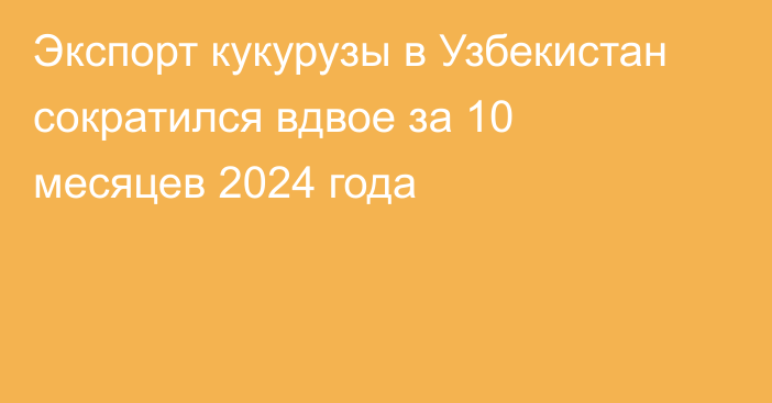 Экспорт кукурузы в Узбекистан сократился вдвое за 10 месяцев 2024 года