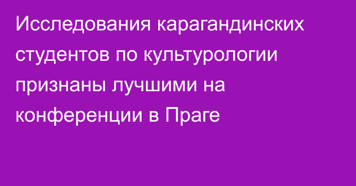 Исследования карагандинских студентов по культурологии признаны лучшими на конференции в Праге