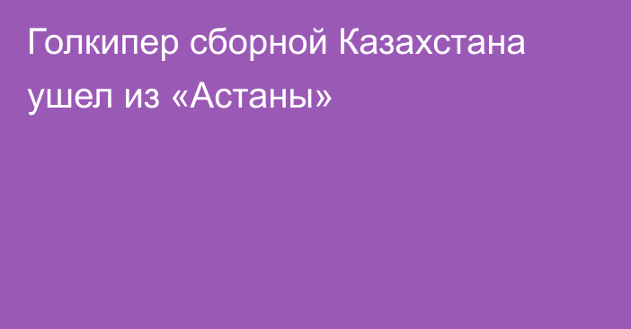 Голкипер сборной Казахстана ушел из «Астаны»