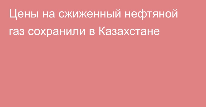 Цены на сжиженный нефтяной газ сохранили в Казахстане