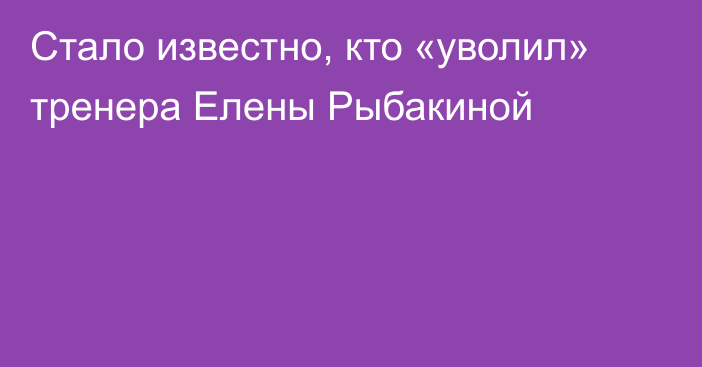 Стало известно, кто «уволил» тренера Елены Рыбакиной