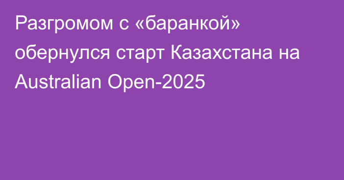 Разгромом с «баранкой» обернулся старт Казахстана на Australian Open-2025