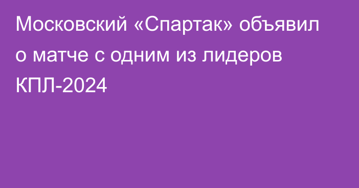 Московский «Спартак» объявил о матче с одним из лидеров КПЛ-2024