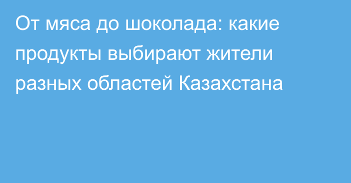 От мяса до шоколада: какие продукты выбирают жители разных областей Казахстана