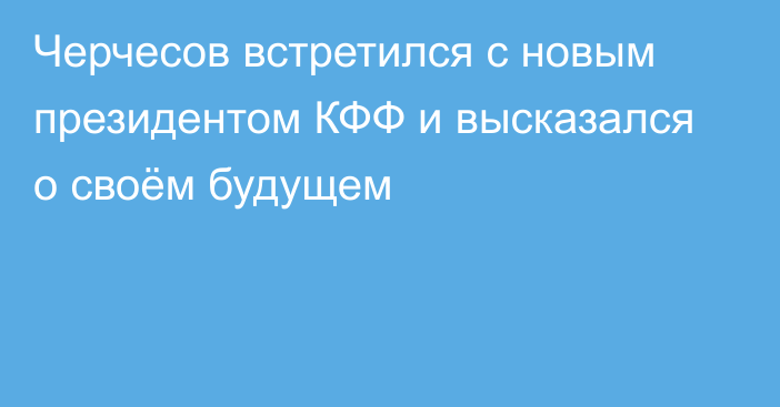 Черчесов встретился с новым президентом КФФ и высказался о своём будущем