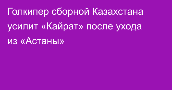 Голкипер сборной Казахстана усилит «Кайрат» после ухода из «Астаны»