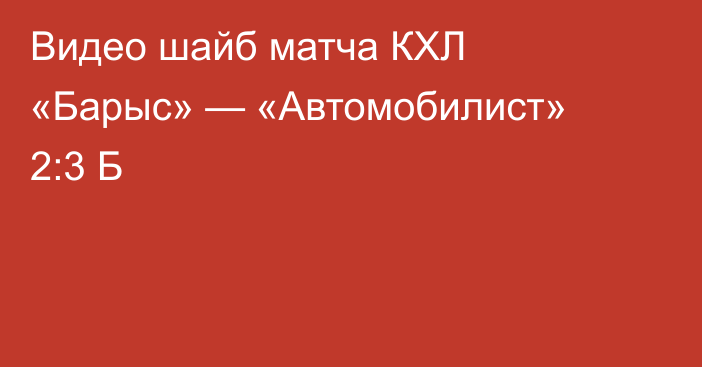 Видео шайб матча КХЛ «Барыс» — «Автомобилист» 2:3 Б