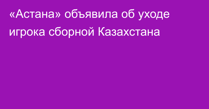 «Астана» объявила об уходе игрока сборной Казахстана