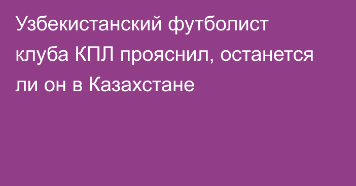 Узбекистанский футболист клуба КПЛ прояснил, останется ли он в Казахстане