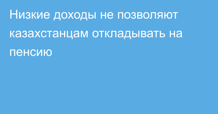 Низкие доходы не позволяют казахстанцам откладывать на пенсию