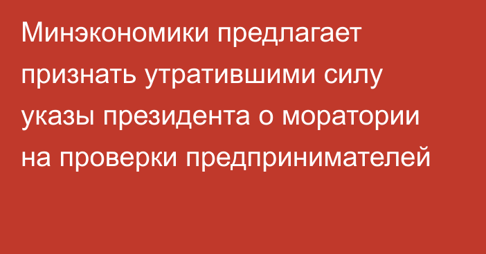 Минэкономики предлагает признать утратившими силу указы президента о моратории на проверки предпринимателей