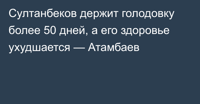 Султанбеков держит голодовку более 50 дней, а его здоровье ухудшается — Атамбаев