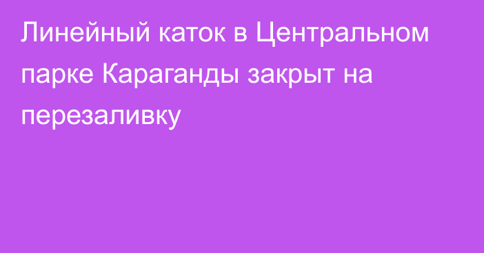 Линейный каток в Центральном парке Караганды закрыт на перезаливку