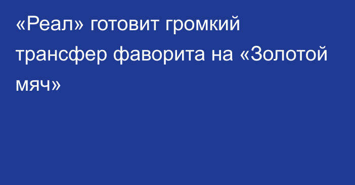 «Реал» готовит громкий трансфер фаворита на «Золотой мяч»