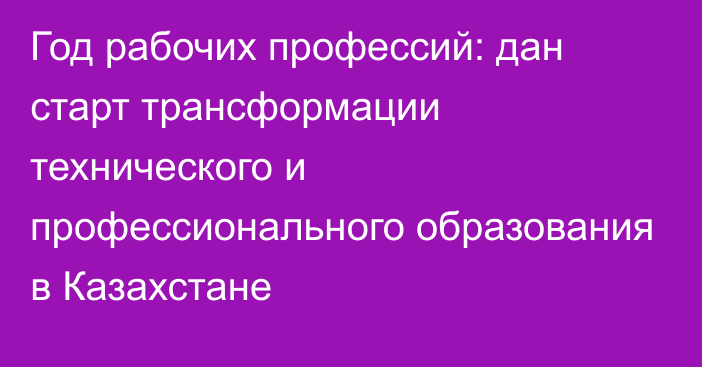 Год рабочих профессий: дан старт трансформации технического и профессионального образования в Казахстане