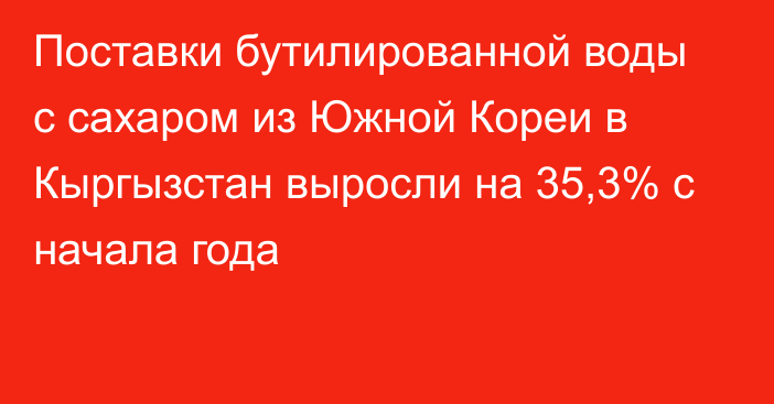 Поставки бутилированной воды с сахаром из Южной Кореи в Кыргызстан выросли на 35,3% с начала года