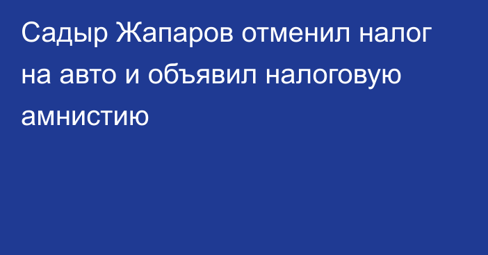 Садыр Жапаров отменил налог на авто и объявил налоговую амнистию