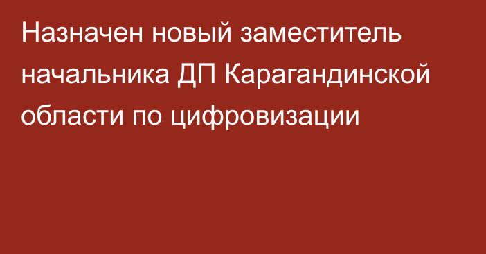 Назначен новый заместитель начальника ДП Карагандинской области по цифровизации