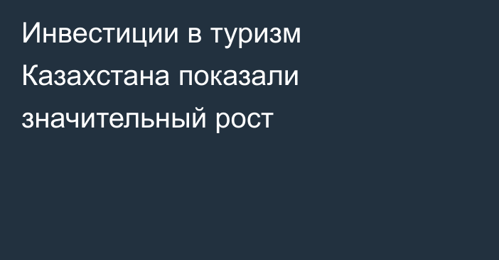 Инвестиции в туризм Казахстана показали значительный рост