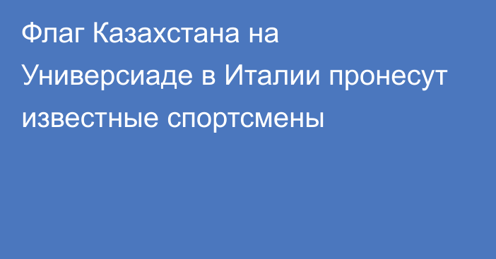 Флаг Казахстана на Универсиаде в Италии пронесут известные спортсмены