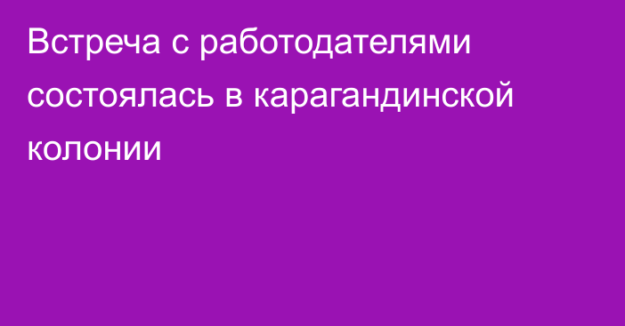 Встреча с работодателями состоялась в карагандинской колонии