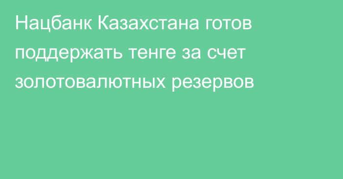 Нацбанк Казахстана готов поддержать тенге за счет золотовалютных резервов