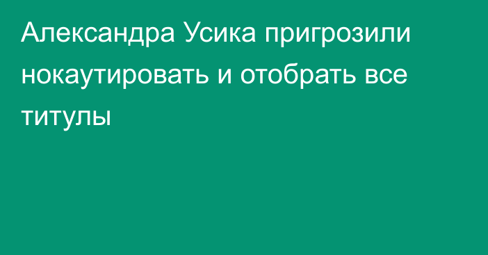 Александра Усика пригрозили нокаутировать и отобрать все титулы