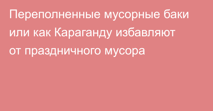 Переполненные мусорные баки или как Караганду избавляют от праздничного мусора