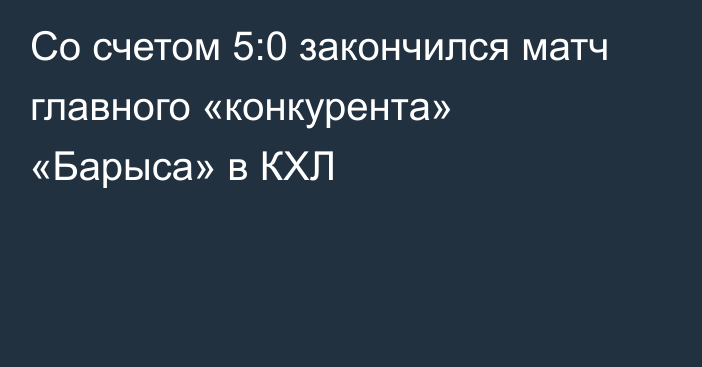 Со счетом 5:0 закончился матч главного «конкурента» «Барыса» в КХЛ