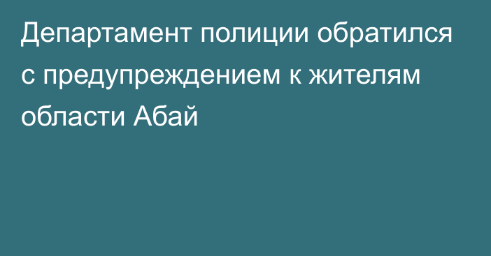 Департамент полиции обратился с предупреждением к жителям области Абай