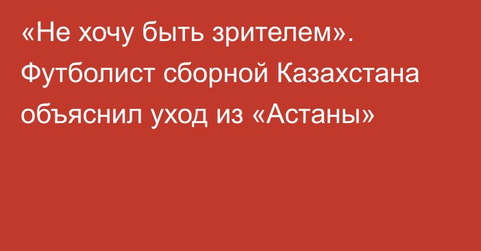 «Не хочу быть зрителем». Футболист сборной Казахстана объяснил уход из «Астаны»