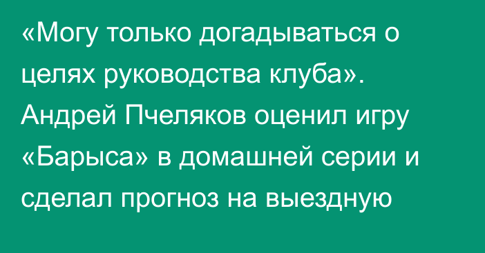 «Могу только догадываться о целях руководства клуба». Андрей Пчеляков оценил игру «Барыса» в домашней серии и сделал прогноз на выездную