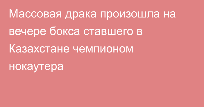 Массовая драка произошла на вечере бокса ставшего в Казахстане чемпионом нокаутера