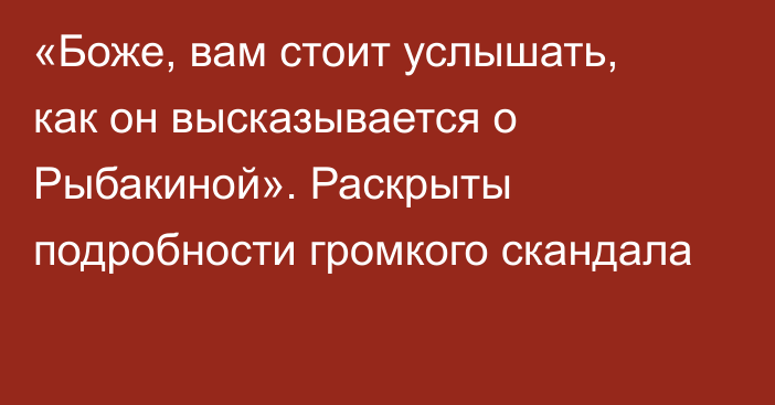 «Боже, вам стоит услышать, как он высказывается о Рыбакиной». Раскрыты подробности громкого скандала