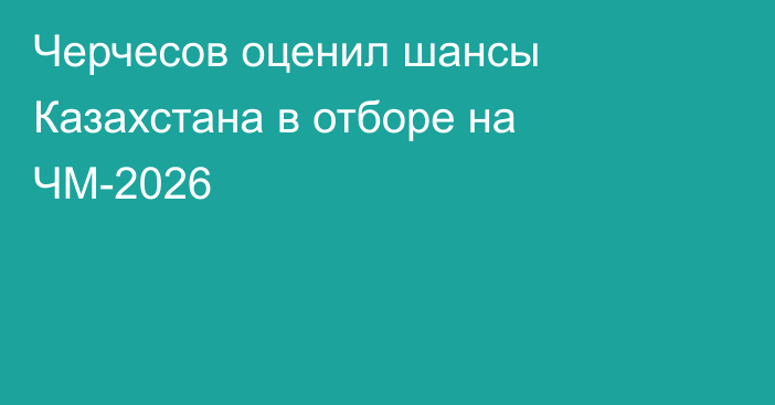 Черчесов оценил шансы Казахстана в отборе на ЧМ-2026