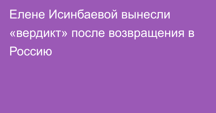 Елене Исинбаевой вынесли «вердикт» после возвращения в Россию